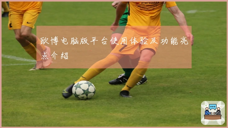 欧博电脑版平台使用体验及功能亮点介绍