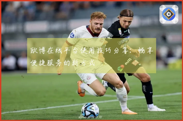 欧博在线平台使用技巧分享：畅享便捷服务的新方式