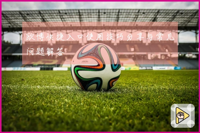 欧博快捷入口使用技巧分享与常见问题解答
