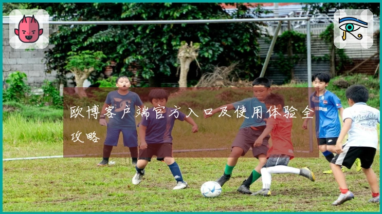 欧博客户端官方入口及使用体验全攻略