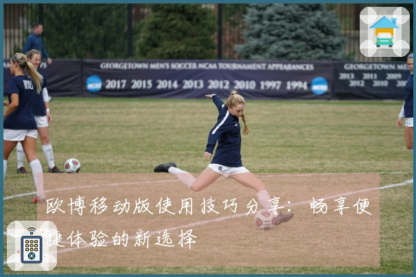 欧博移动版使用技巧分享：畅享便捷体验的新选择