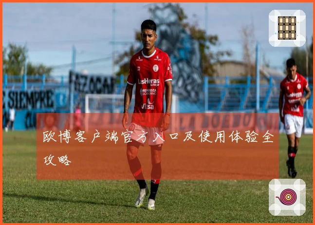 欧博客户端官方入口及使用体验全攻略