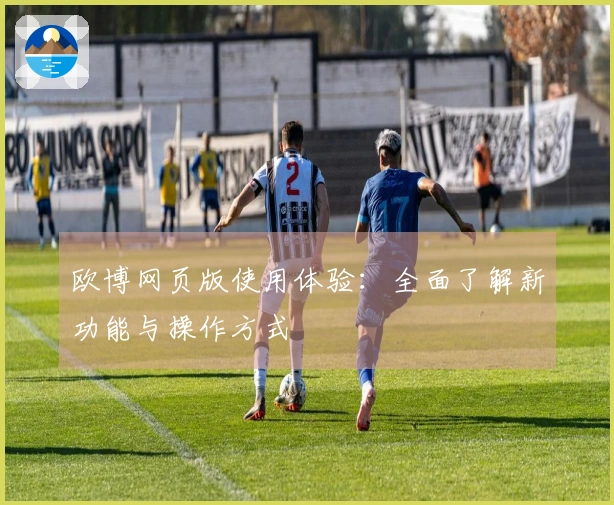 欧博网页版使用体验：全面了解新功能与操作方式