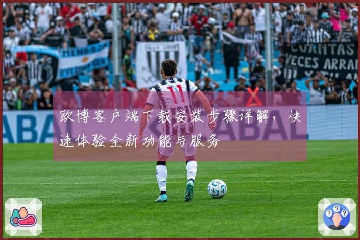 欧博客户端下载安装步骤详解，快速体验全新功能与服务