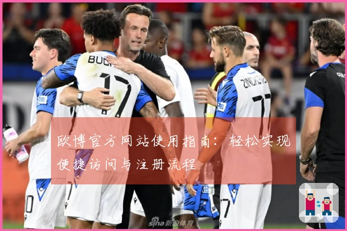 欧博官方网站使用指南：轻松实现便捷访问与注册流程