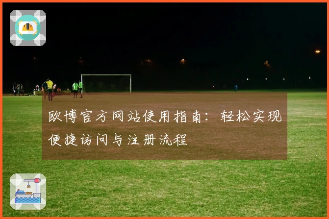 欧博官方网站使用指南:轻松实现便捷访问与注册流程