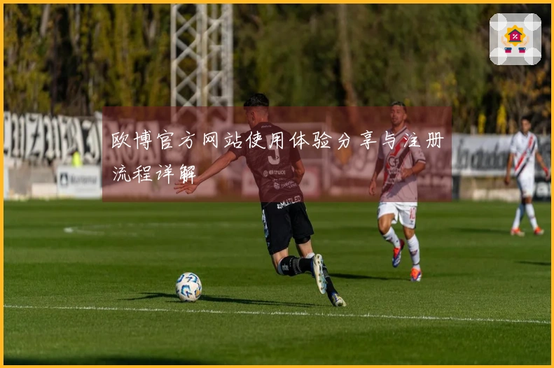 欧博官方网站使用体验分享与注册流程详解