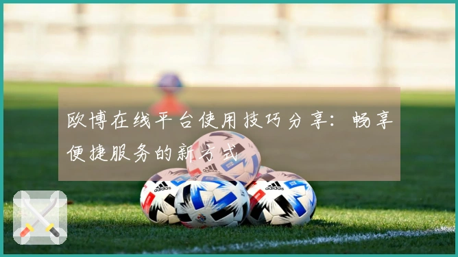 欧博在线平台使用技巧分享：畅享便捷服务的新方式