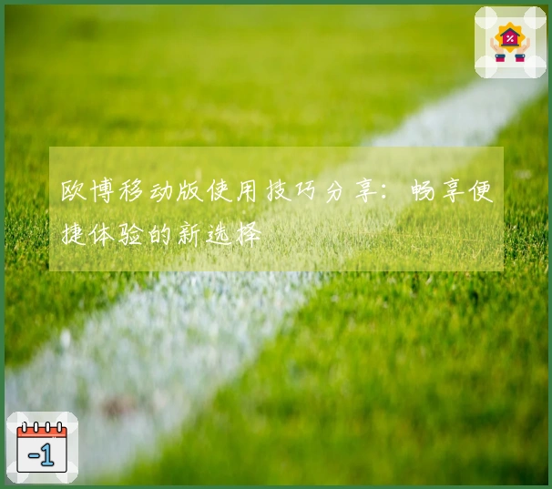 欧博移动版使用技巧分享：畅享便捷体验的新选择