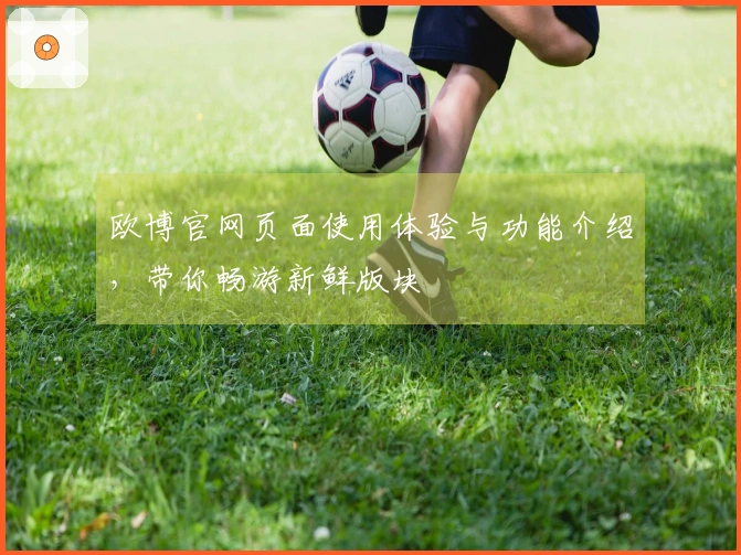 欧博官网页面使用体验与功能介绍，带你畅游新鲜版块