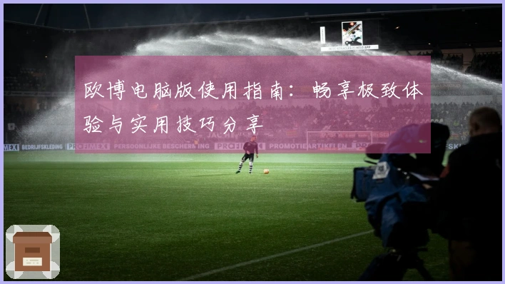 欧博电脑版使用指南：畅享极致体验与实用技巧分享