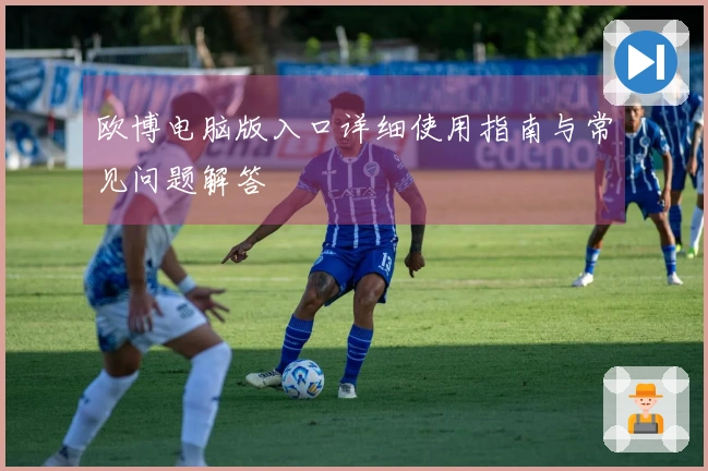 欧博电脑版入口详细使用指南与常见问题解答