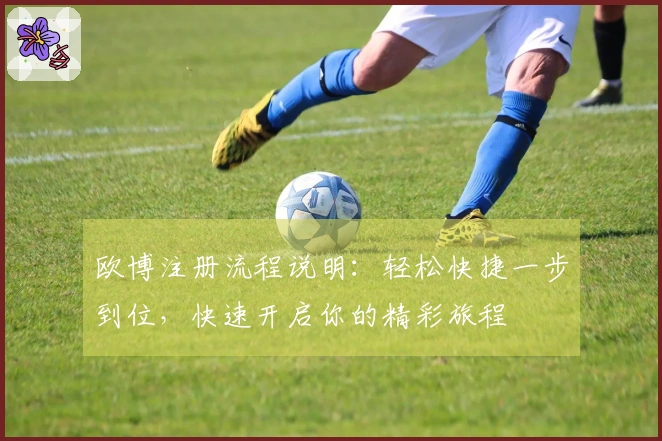 欧博注册流程说明：轻松快捷一步到位，快速开启你的精彩旅程