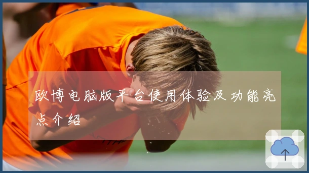 欧博电脑版平台使用体验及功能亮点介绍