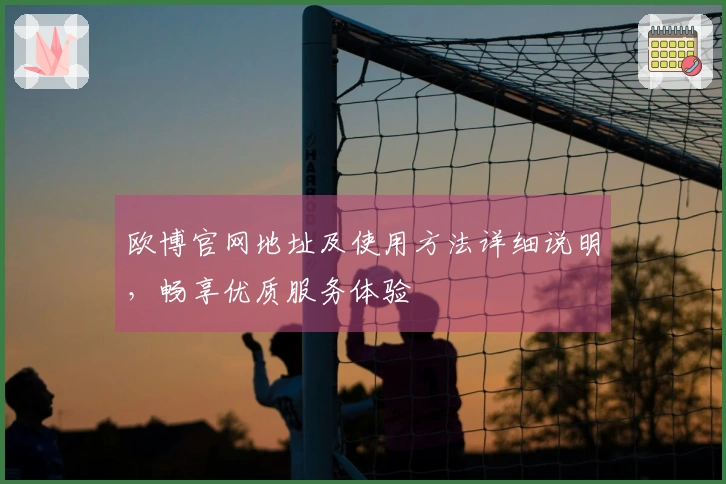 欧博官网地址及使用方法详细说明,畅享优质服务体验