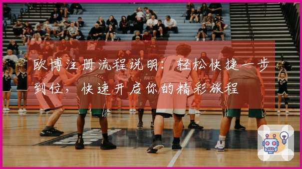 欧博注册流程说明：轻松快捷一步到位，快速开启你的精彩旅程