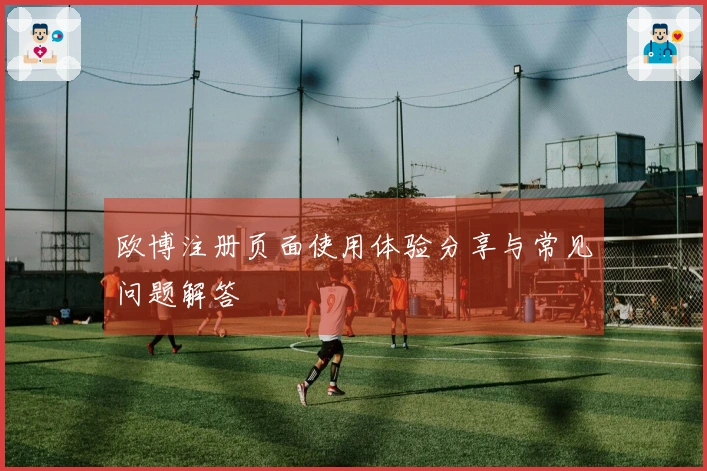 欧博注册页面使用体验分享与常见问题解答