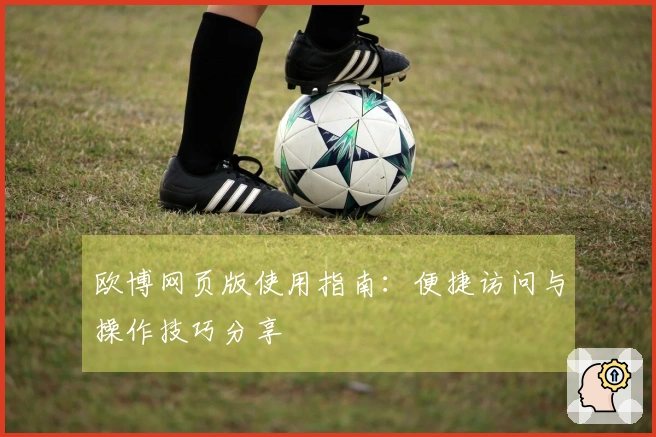 欧博网页版使用指南：便捷访问与操作技巧分享