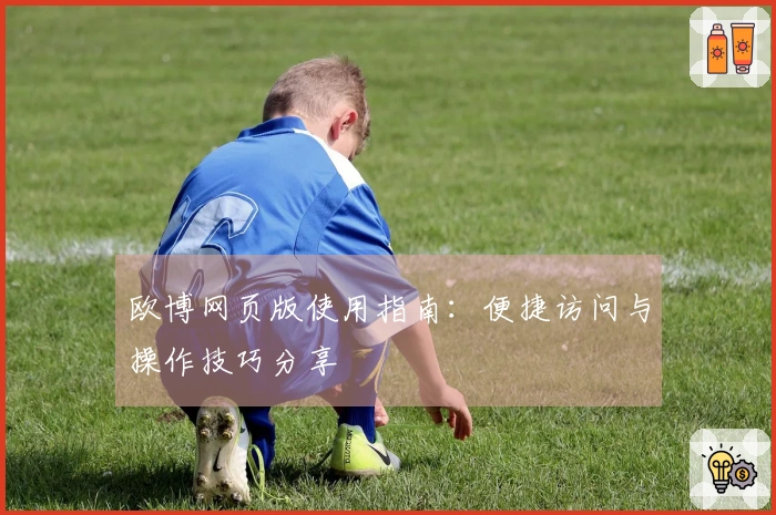 欧博网页版使用指南：便捷访问与操作技巧分享