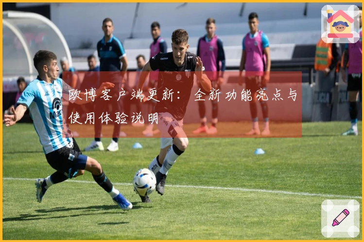 欧博客户端更新：全新功能亮点与使用体验说明
